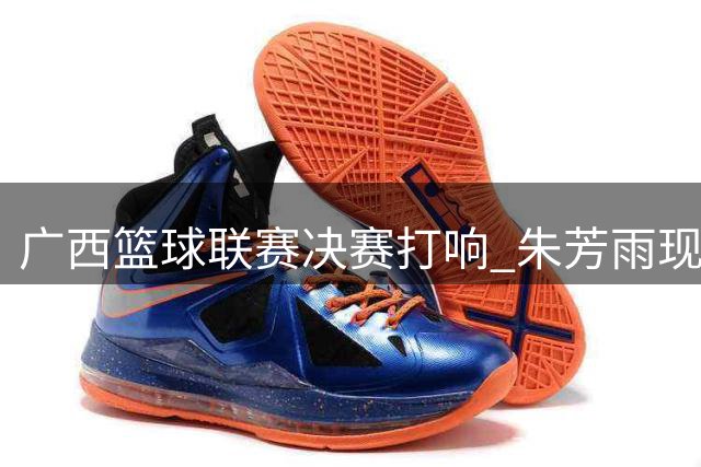 广西篮球联赛决赛打响 朱芳雨现场助阵